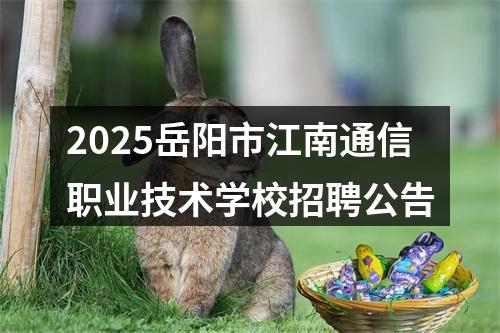 2025岳阳市江南通信职业技术学校招聘公告 图片