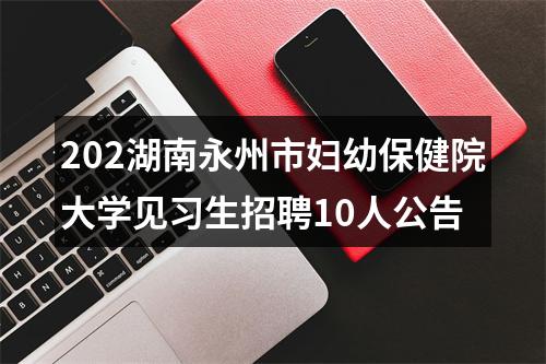 202湖南永州市妇幼保健院大学见习生招聘10人公告 图片