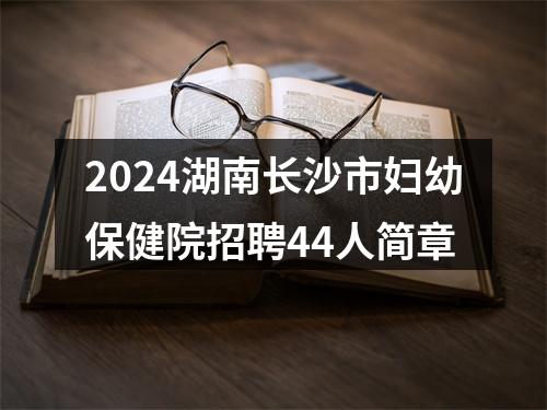 2024湖南长沙市妇幼保健院招聘44人简章 图片