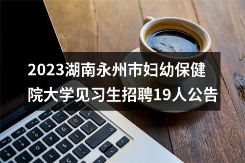 2023湖南永州市妇幼保健院大学见习生招聘19人公告 图片