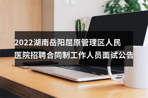 2022湖南岳阳屈原管理区人民医院招聘合同制工作人员面试公告 图片