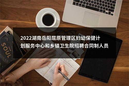 2022湖南岳阳屈原管理区妇幼保健计划服务中心和乡镇卫生院招聘合同制人员19人公告 图片